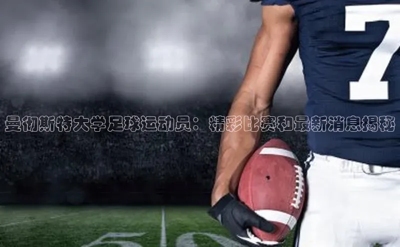 新宝gg创造奇迹平台总代理诸葛科技曼彻斯特大学足球运动员：精彩比赛和最新消息揭秘