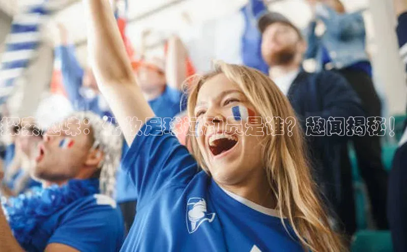 新宝gg注册登录入口百度手机助手探索趣味：化妆足球运动员是谁？趣闻揭秘！