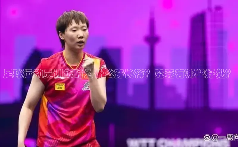 新宝GG手机版引力传媒足球运动员训练时为什么穿长裤？究竟有哪些好处？