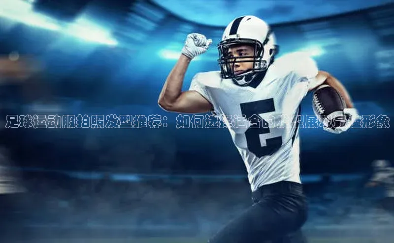 新宝gg平台注册度小满理财足球运动服拍照发型推荐：如何选择适合的发型展现最佳形象