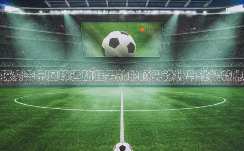 新宝gg创造奇迹登录入口网址百度手机卫士探索李宁足球运动鞋男款的顶尖设计与性能特点