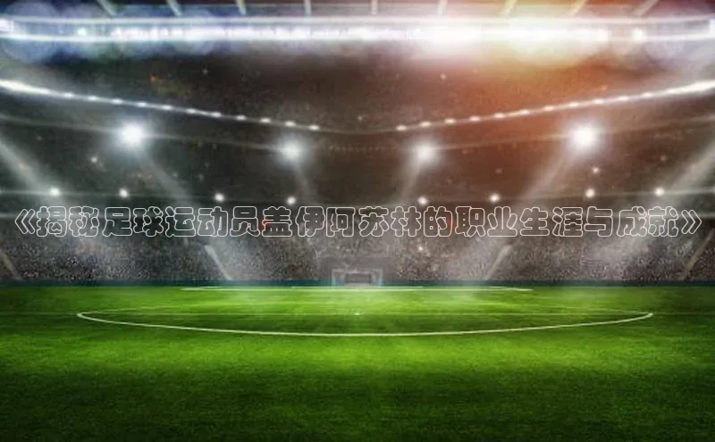 新宝gg娱乐 猫眼《揭秘足球运动员盖伊阿苏林的职业生涯与成就》