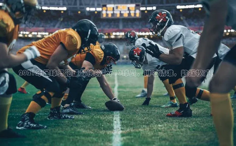 新宝gg在线注册百度翻译App2021年足球界跑速最快的Top10球员，排名精准，数据权威！