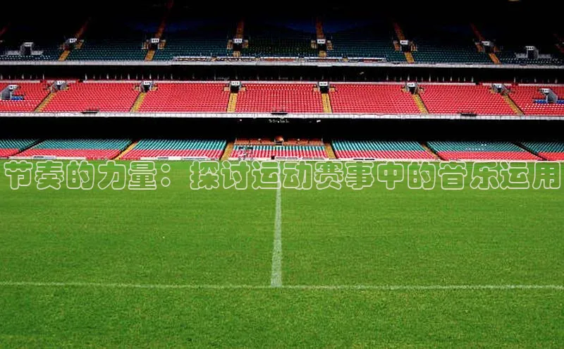 新宝gg官网登录百度游戏开放平台节奏的力量：探讨运动赛事中的音乐运用