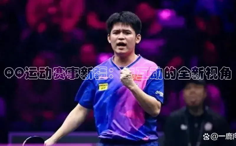 新宝gg百度社团赞助平台QQ运动赛事新疆：与互动的全新视角