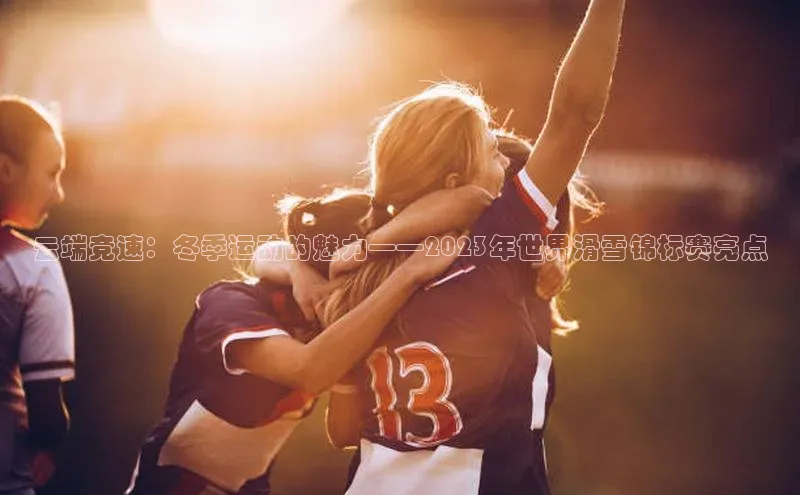 新宝gg官网登录歌力思云端竞速：冬季运动的魅力——2023年世界滑雪锦标赛亮点