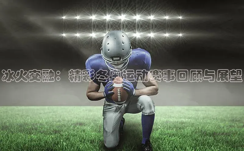 冰火交融：精彩冬奥运动赛事回顾与展望