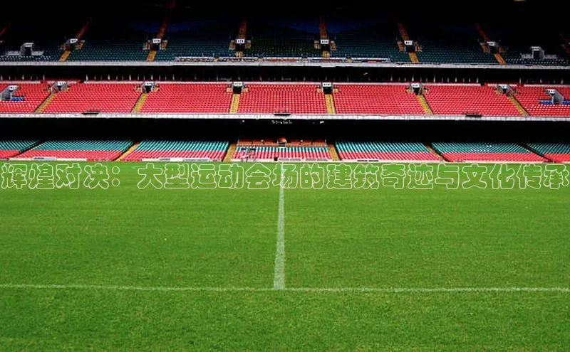 辉煌对决：大型运动会场的建筑奇迹与文化传承