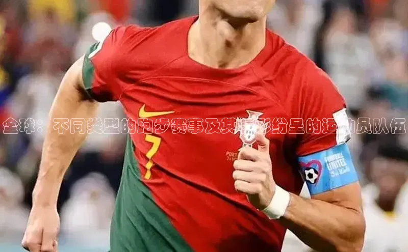 全球：不同类型的跑步赛事及其精彩纷呈的运动员队伍