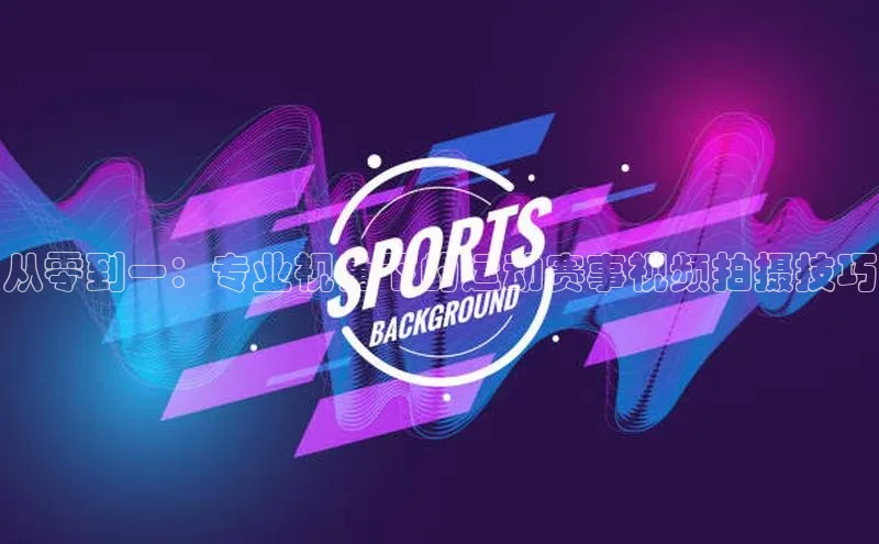 从零到一：专业视角下的运动赛事视频拍摄技巧