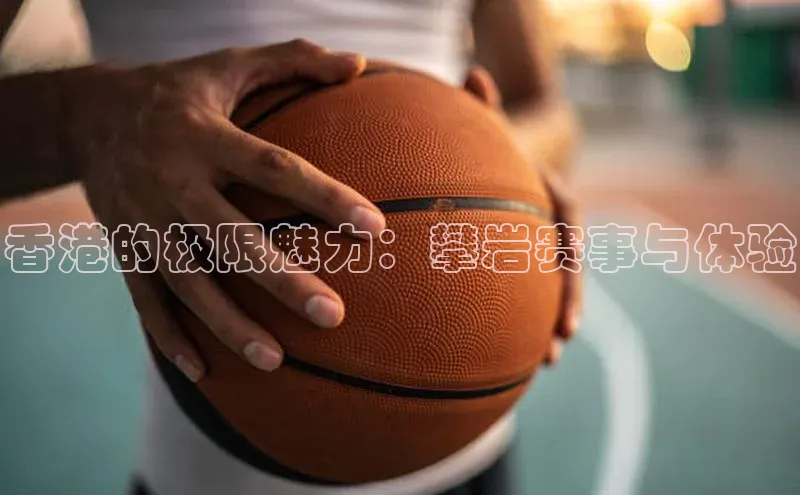 香港的极限魅力：攀岩赛事与体验