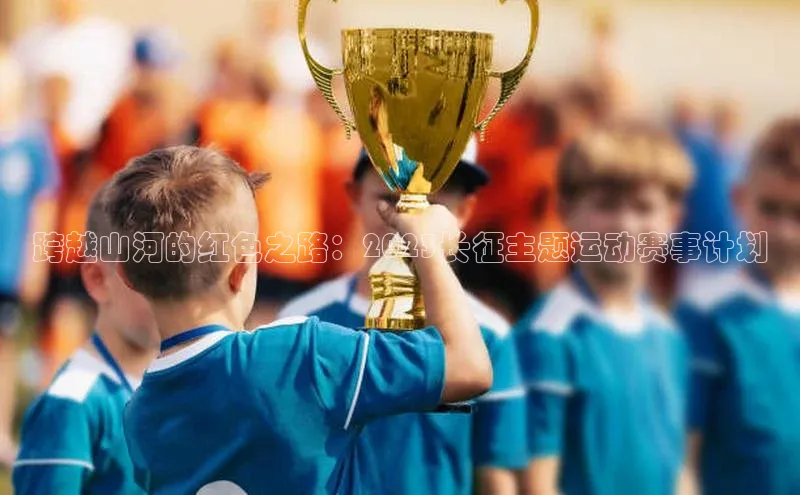 跨越山河的红色之路：2023长征主题运动赛事计划
