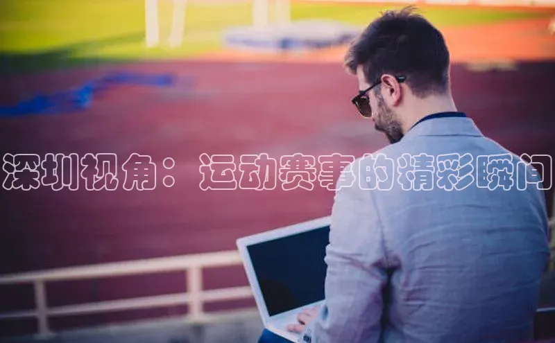 深圳视角：运动赛事的精彩瞬间