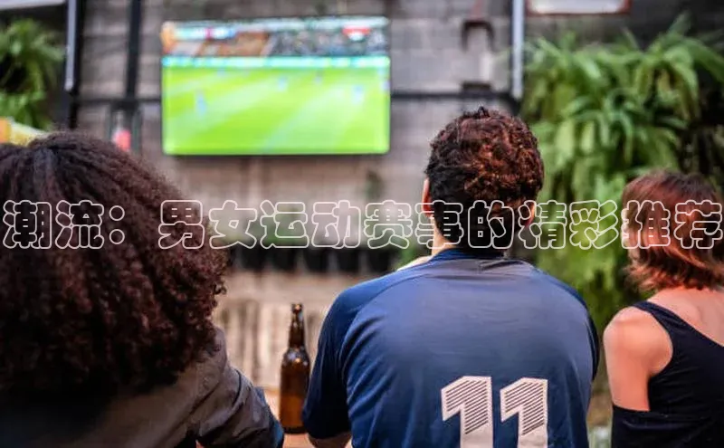 潮流：男女运动赛事的精彩推荐