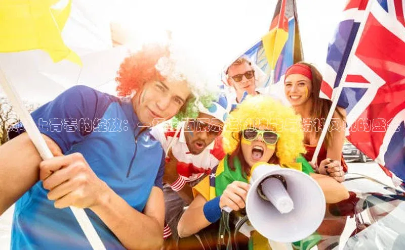 赛场上青春的绽放：一场全面展示运动技能与精神风貌的盛会