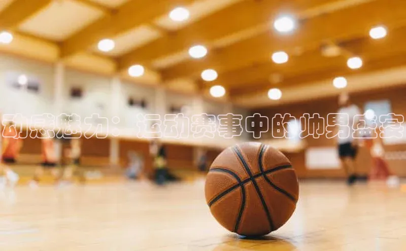 动感魅力：运动赛事中的帅男盛宴