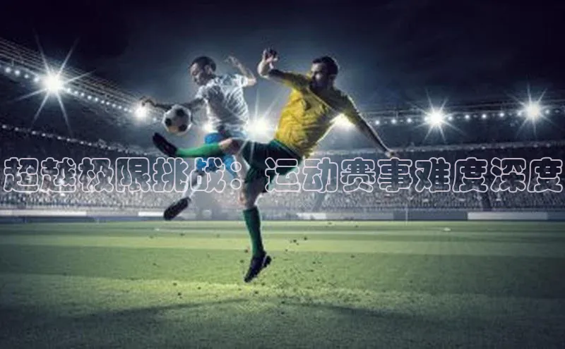 超越极限挑战：运动赛事难度深度