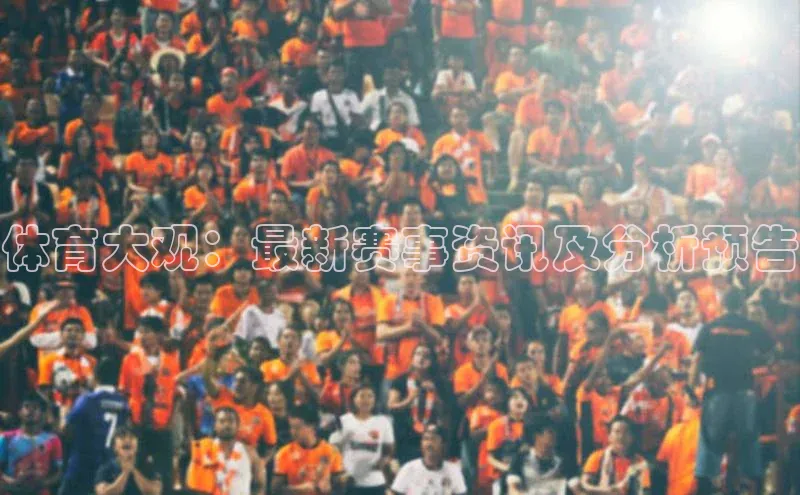 体育大观：最新赛事资讯及分析预告