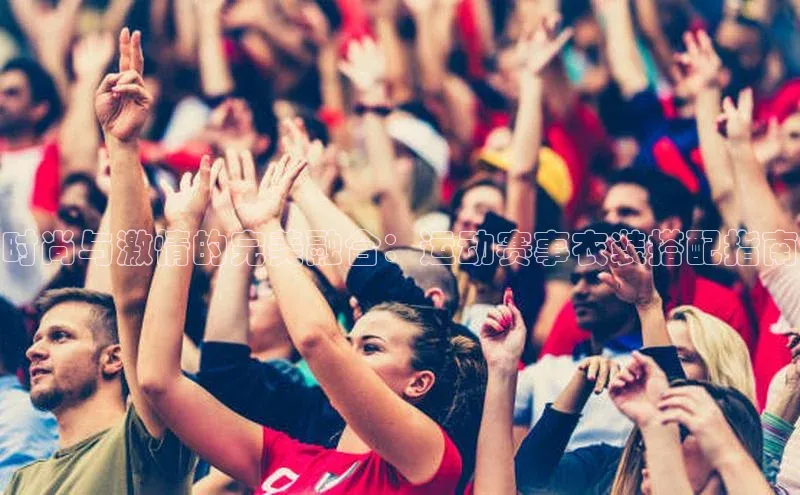 时尚与激情的完美融合：运动赛事衣装搭配指南