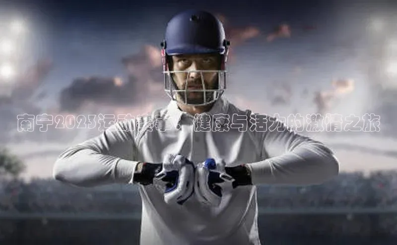 南宁2023运动赛事：健康与活力的激情之旅