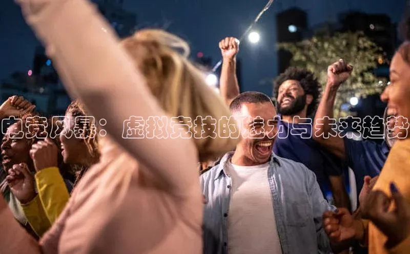 电竞风暴：虚拟竞技的魅力与未来趋势