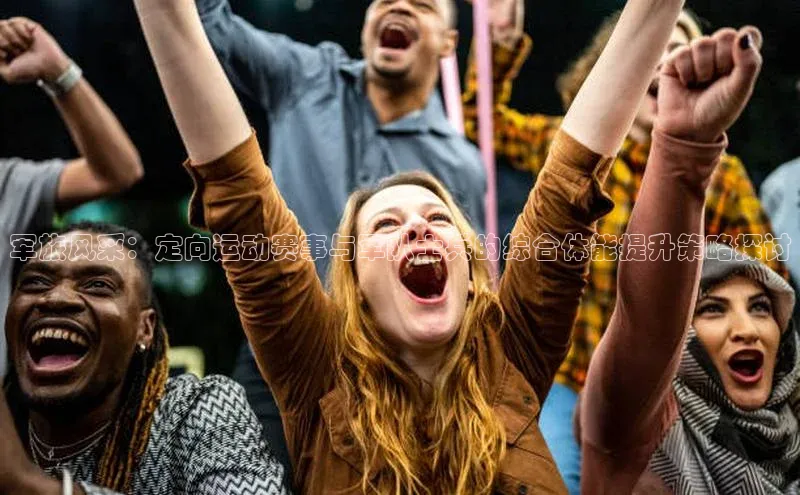 军旅风采：定向运动赛事与军队士兵的综合体能提升策略探讨