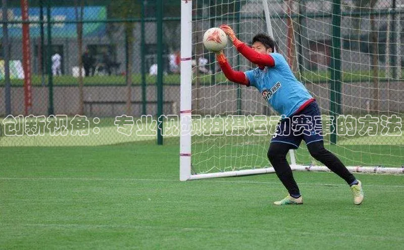 创新视角：专业视频拍摄运动赛事的方法