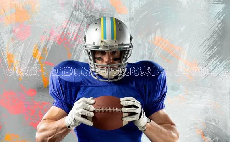 飞跃巅峰：打造顶级运动表现的赛事专用运动训练鞋