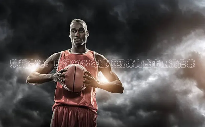 荣耀赛场：庆祝2023年度顶级体育盛事圆满落幕