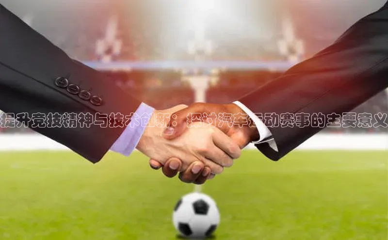 提升竞技精神与技术创新：探讨汽车运动赛事的主要意义