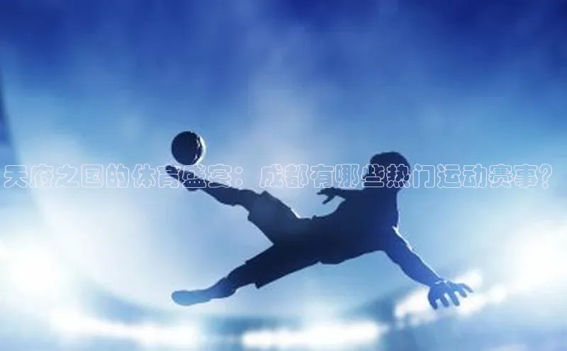 天府之国的体育盛宴：成都有哪些热门运动赛事？