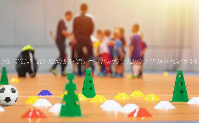 英国的体育盛事：从足球到板球，一网打尽英格兰和苏格兰的传统与现代运动