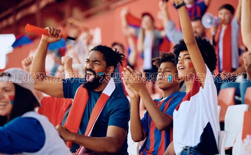 构建顶级竞技平台：大型运动赛事的申请与审核标准