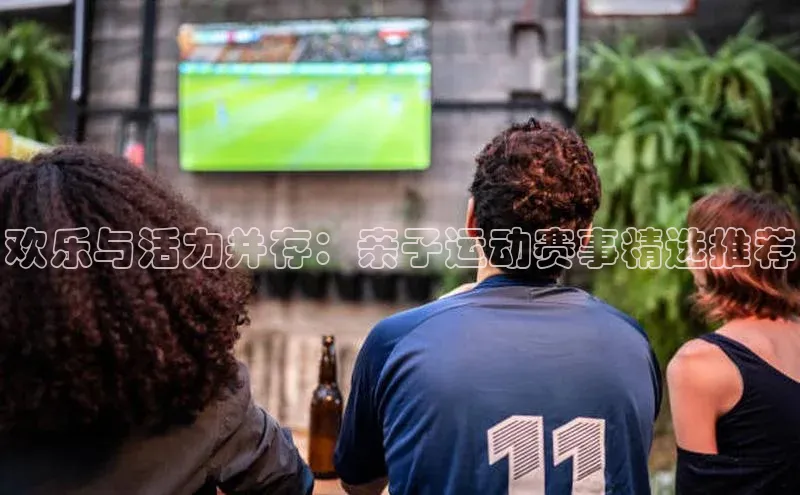 欢乐与活力并存：亲子运动赛事精选推荐