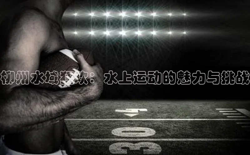 柳州水域狂欢：水上运动的魅力与挑战