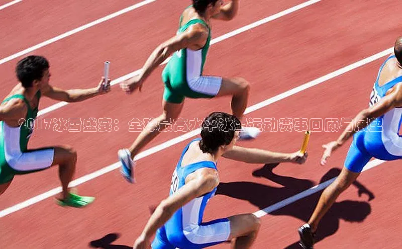 2017冰雪盛宴：全球最高水平冰雪运动赛事回顾与展望