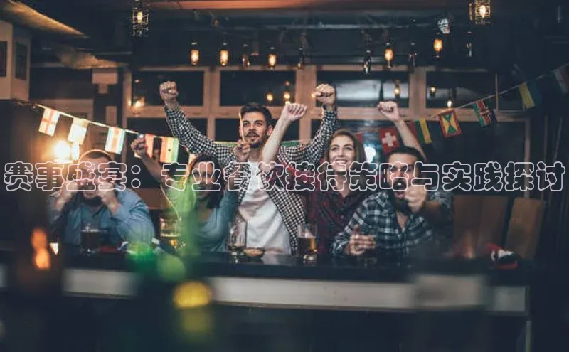 赛事盛宴：专业餐饮接待策略与实践探讨
