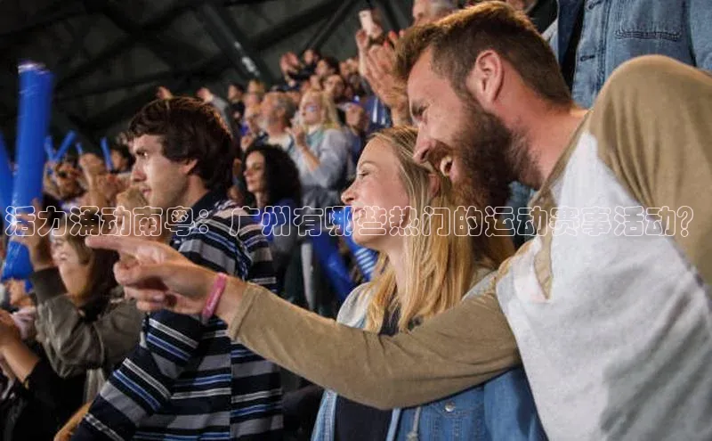 活力涌动南粤：广州有哪些热门的运动赛事活动？