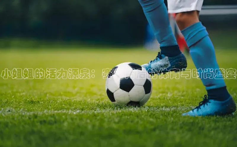 小姐姐的活力源泉：赛事背后的体育与时尚盛宴