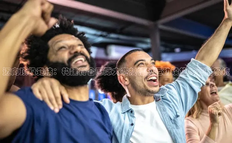 迈向顶级竞技：构建符合国际大赛规格的运动设施与管理系统